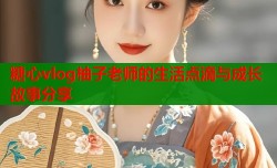 糖心vlog柚子老师的生活点滴与成长故事分享