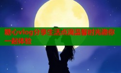 糖心vlog分享生活点滴温馨时光邀你一起体验