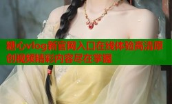 糖心vlog新官网入口在线体验高清原创视频精彩内容尽在掌握