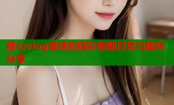 糖心vlog表妹的精彩假期日常与趣味分享
