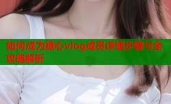 如何成为糖心vlog成员详细步骤与全攻略解析