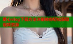 糖心vlog下载方法详解教你轻松获取视频资源