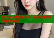 糖心vlog福利番平台：高清在线观看海量福利内容