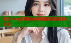 糖心vlog安装包全攻略轻松开启创作之旅