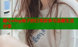 糖心vlog柚子的日常故事与温暖生活分享