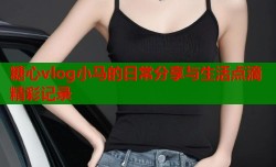 糖心vlog小马的日常分享与生活点滴精彩记录