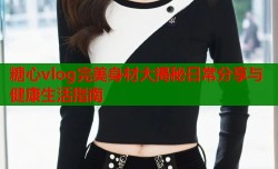 糖心vlog完美身材大揭秘日常分享与健康生活指南
