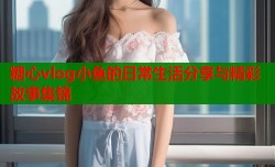 糖心vlog小鱼的日常生活分享与精彩故事集锦