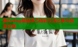 糖心vlog精品多乙精彩生活记录与创意分享