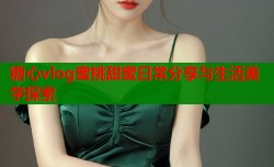 糖心vlog蜜桃甜蜜日常分享与生活美学探索