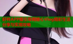 好件APP福引导网糖心Vlog精彩生活分享与实用攻略