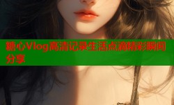 糖心Vlog高清记录生活点滴精彩瞬间分享