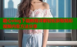 糖心vlog下载教程详解轻松获取精彩视频内容方法分享