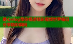 糖心vlog带你畅游精彩视频世界每日分享精彩瞬间