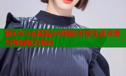 糖心Vlog精品jvid精彩分享生活点滴与独特魅力展示