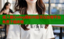 成人糖心vlog精彩内容尽在应用平台免费下载体验