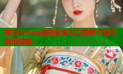 糖行心vlog官网安卓入口最新下载与使用指南