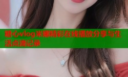 糖心vlog米娜精彩在线播放分享与生活点滴记录