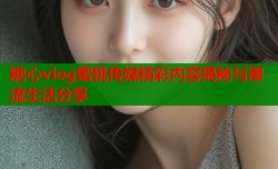 糖心vlog蜜桃传媒精彩内容揭秘与潮流生活分享