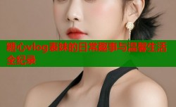 糖心vlog表妹的日常趣事与温馨生活全纪录
