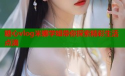 糖心vlog米娜学姐带你探索精彩生活点滴