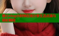 糖心vlog小阿悄在线分享生活点滴与精彩瞬间