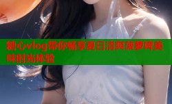 糖心vlog带你畅享夏日清爽菠萝啤美味时光体验