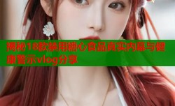 揭秘18款禁用糖心食品真实内幕与健康警示vlog分享