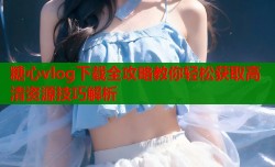 糖心vlog下载全攻略教你轻松获取高清资源技巧解析