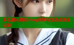多乙糖心精彩vlog分享与生活点滴全记录