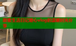 甜蜜生活日记糖心vlog的温暖时光分享