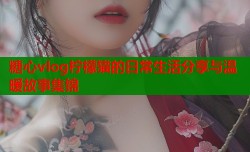糖心vlog柠檬猫的日常生活分享与温暖故事集锦