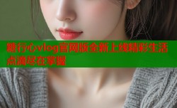 糖行心vlog官网版全新上线精彩生活点滴尽在掌握