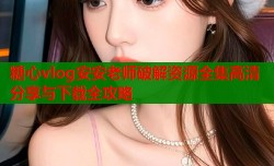 糖心vlog安安老师破解资源全集高清分享与下载全攻略