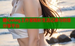 糖心vlog工作室精彩生活记录与创意分享平台