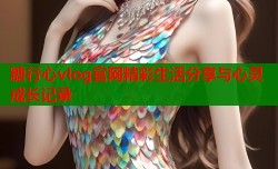 糖行心vlog官网精彩生活分享与心灵成长记录