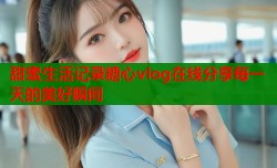 甜蜜生活记录糖心vlog在线分享每一天的美好瞬间