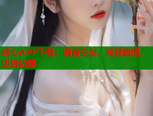 糖心APP下载：语音交友、视频直播、边玩边赚  第1张