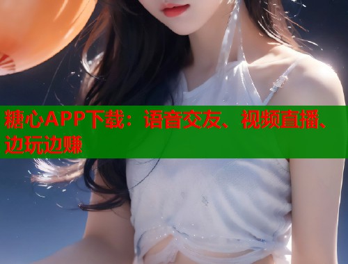 糖心APP下载：语音交友、视频直播、边玩边赚  第2张