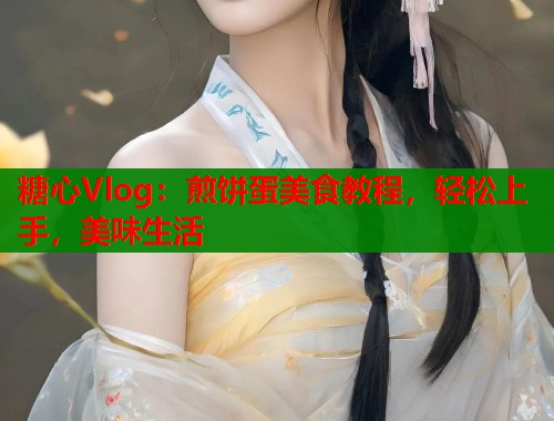糖心Vlog：煎饼蛋美食教程，轻松上手，美味生活  第1张