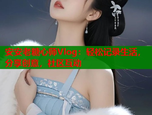安安老糖心师Vlog：轻松记录生活，分享创意，社区互动  第1张