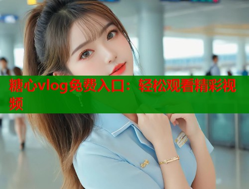 糖心vlog免费入口：轻松观看精彩视频  第1张