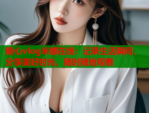糖心vlog米娜在线：记录生活瞬间，分享美好时光，随时随地观看  第2张