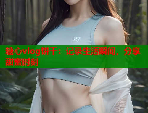 糖心vlog饼干：记录生活瞬间，分享甜蜜时刻  第1张