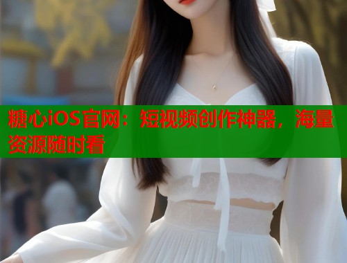 糖心iOS官网：短视频创作神器，海量资源随时看  第1张