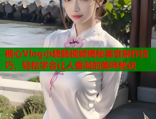 糖心Vlog小脆肠视频揭秘美食制作技巧，轻松学会让人垂涎的美味秘诀  第1张