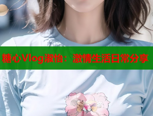 糖心Vlog淑怡：激情生活日常分享  第1张