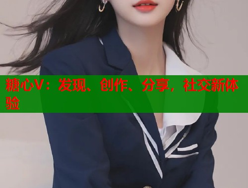 糖心V：发现、创作、分享，社交新体验  第1张