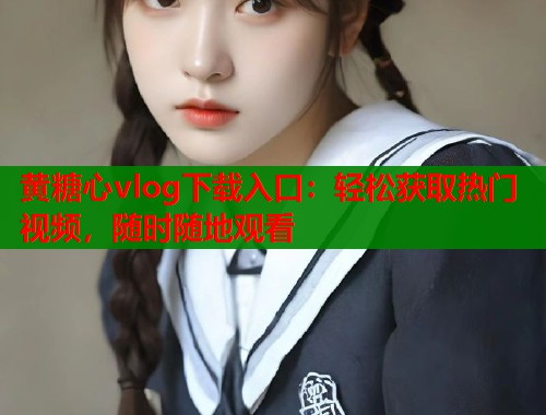 黄糖心vlog下载入口：轻松获取热门视频，随时随地观看  第1张