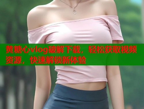 黄糖心vlog破解下载，轻松获取视频资源，快速解锁新体验  第1张